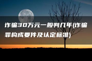詐騙30萬元一般判幾年(詐騙罪構成要件及認定標準)